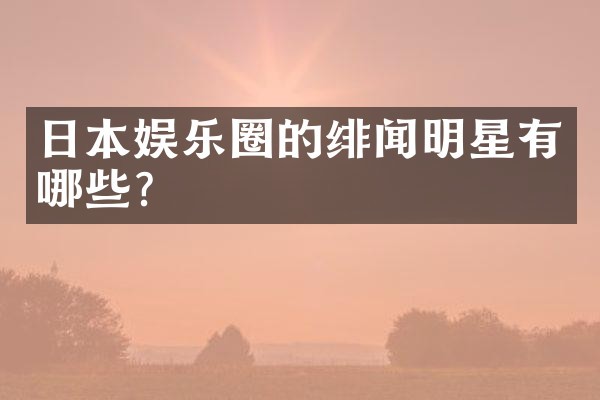 日本娱乐圈的绯闻明星有哪些？