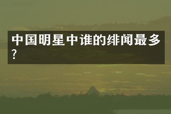 中国明星中谁的绯闻最多？