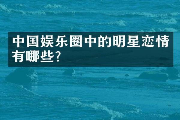 中国娱乐圈中的明星恋情有哪些？