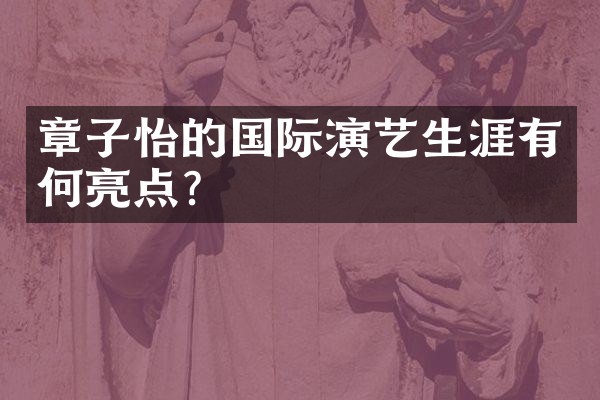 章子怡的国际演艺生涯有何亮点？