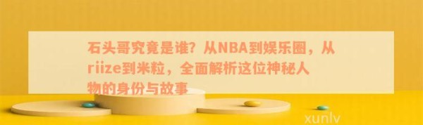 石头哥究竟是谁？从NBA到娱乐圈，从riize到米粒，全面解析这位神秘人物的身份与故事