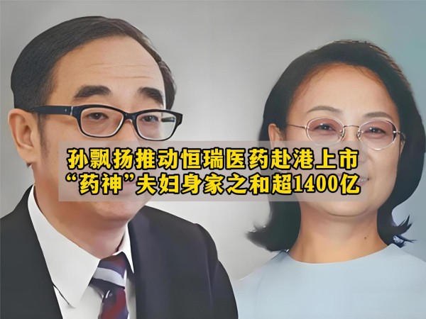 孙飘扬推动恒瑞医药赴港上市，“药神”夫妇身家之和超1400亿