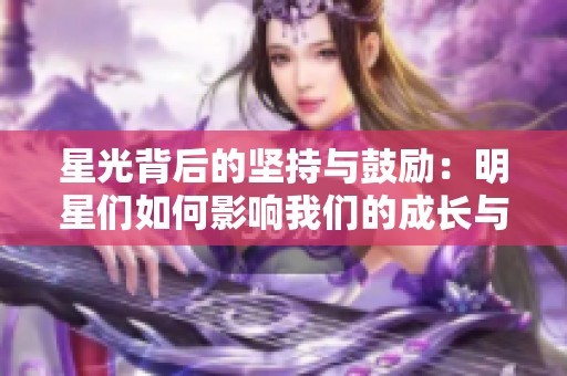 星光背后的坚持与鼓励：明星们如何影响我们的成长与梦想