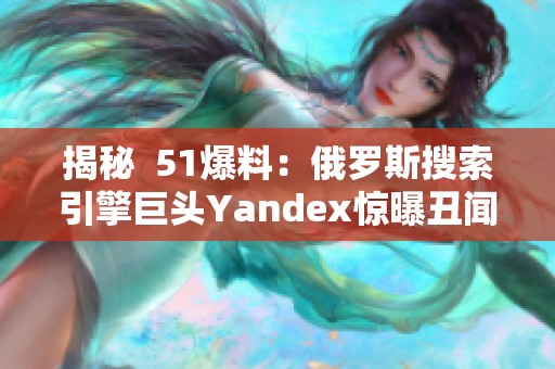 揭秘 51爆料：俄罗斯搜索引擎巨头Yandex惊曝丑闻！巨额数据泄露引发热议