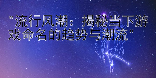 流行风潮：揭秘当下游戏命名的趋势与潮流