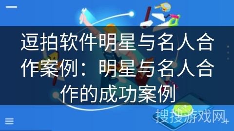 逗拍软件明星与名人合作案例：明星与名人合作的成功案例