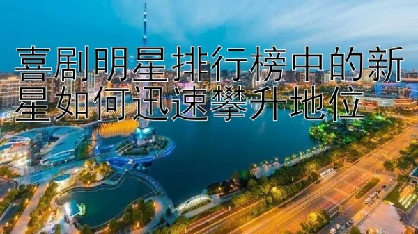 喜剧明星排行榜中的新星如何迅速攀升地位