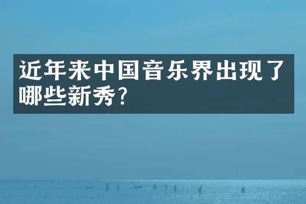 近年来中国音乐界出现了哪些新秀？