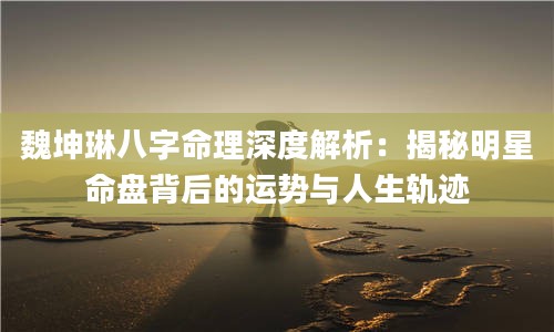 2魏坤琳八字命理深度解析：揭秘明星命盘背后的运势与人生轨迹