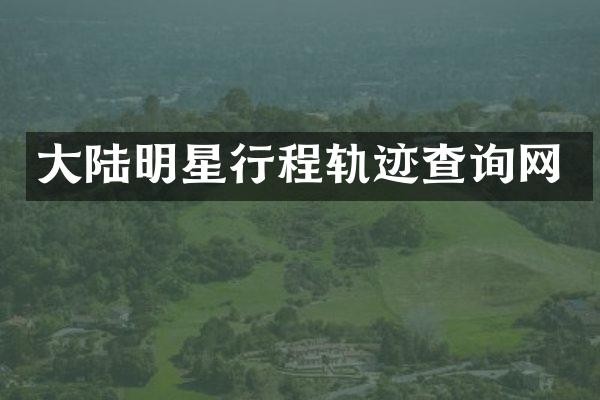 大陆明星行程轨迹查询网