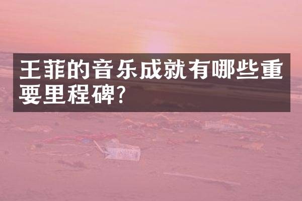 王菲的音乐成就有哪些重要里程碑？