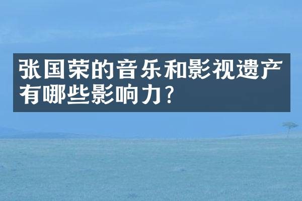 张国荣的音乐和影视遗产有哪些影响力？