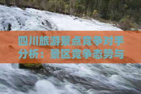 四川旅游景点竞争对手分析：景区竞争态势与策略探究