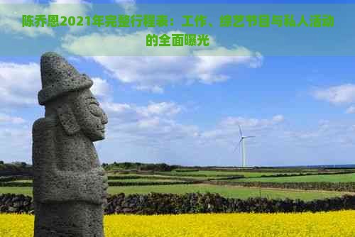 陈乔恩2021年完整行程表：工作、综艺节目与私人活动的全面曝光