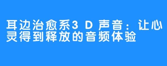 耳边治愈系3D声音：让心灵得到释放的音频体验