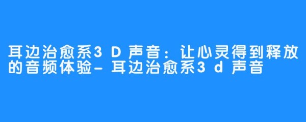 耳边治愈系3D声音：让心灵得到释放的音频体验-耳边治愈系3d声音