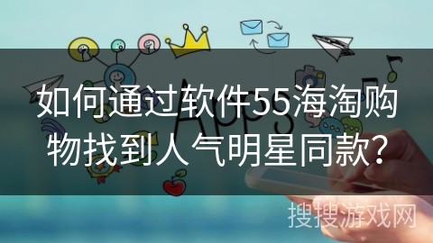 如何通过软件55海淘购物找到人气明星同款？