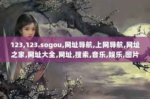 123,123.sogou,网址导航,上网导航,网址之家,网址大全,网址,搜索,音乐,娱乐,图片,社区,天气预报,实用工具BLOG,黄页,企业名录,查询,网上黄页,AK单机游戏_www.4391.com