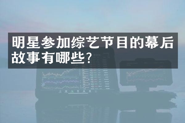 明星参加综艺节目的幕后故事有哪些？