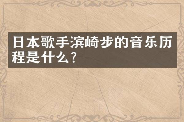 日本歌手滨崎步的音乐历程是什么？