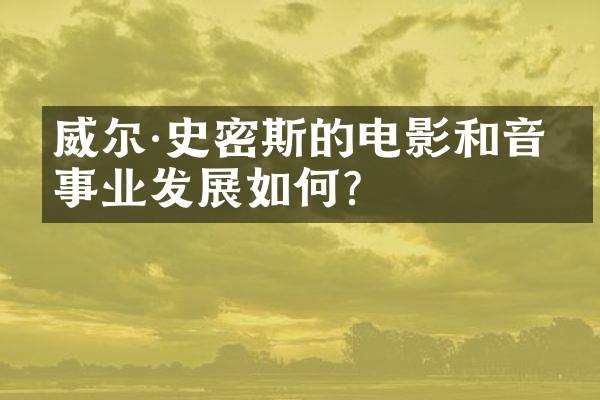 威尔·史密斯的电影和音乐事业发展如何？