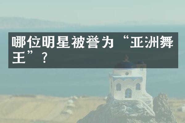 哪位明星被誉为“亚洲舞王”？