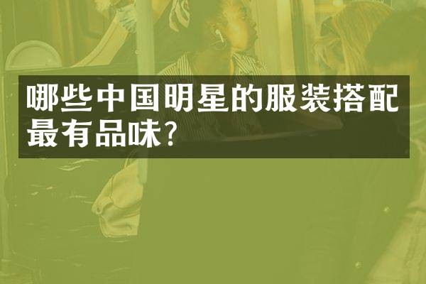 哪些中国明星的服装搭配最有品味？