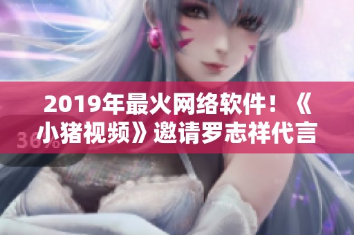 2019年最火网络软件！《小猪视频》邀请罗志祥代言，用户狂增！