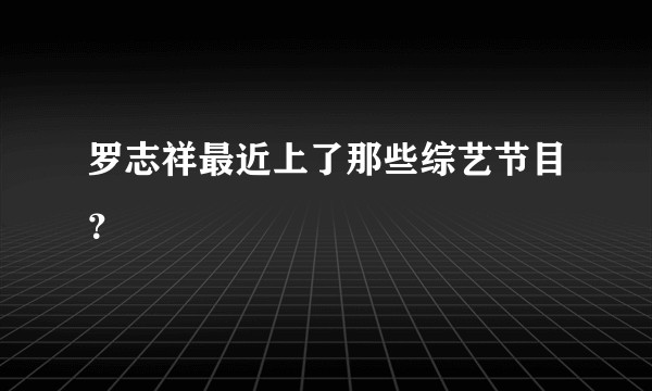 罗志祥最近上了那些综艺节目？