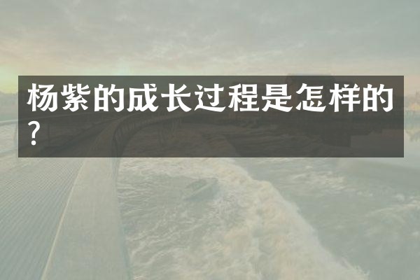 杨紫的成长过程是怎样的？