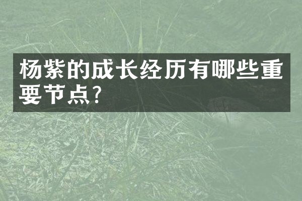 杨紫的成长经历有哪些重要节点？