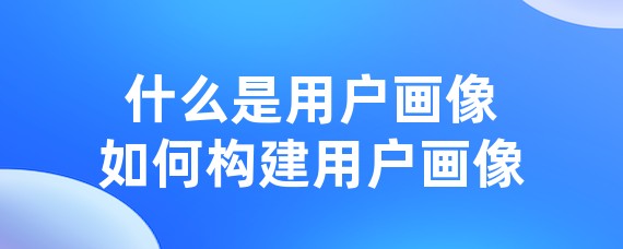 什么是用户画像如何构建用户画像