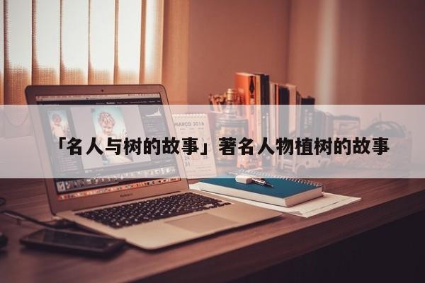 「名人与树的故事」著名人物植树的故事