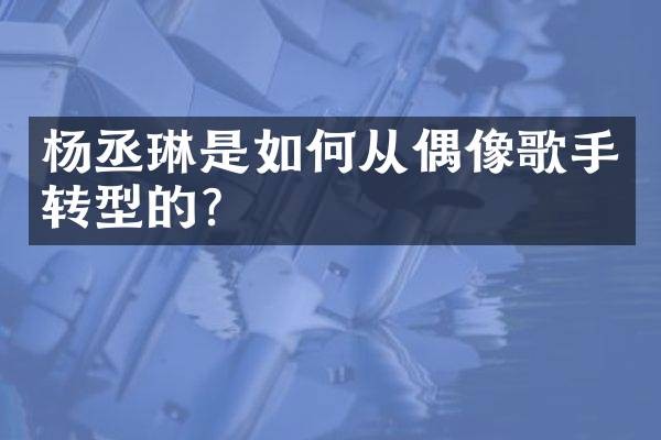 杨丞琳是如何从偶像歌手转型的？