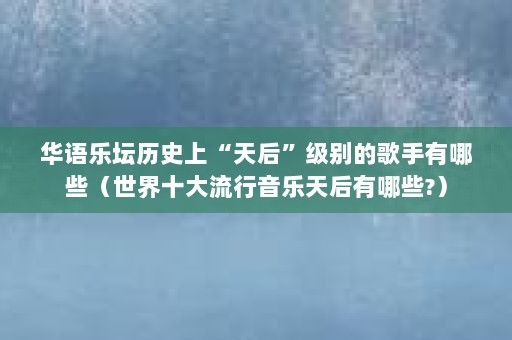 华语乐坛历史上“天后”级别的歌手有哪些（世界十大流行音乐天后有哪些?）