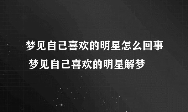 梦见自己喜欢的明星怎么回事 梦见自己喜欢的明星解梦