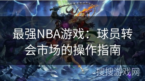 最强NBA游戏：球员转会市场的操作指南