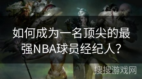 如何成为一名顶尖的最强NBA球员经纪人？