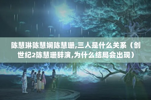 陈慧琳陈慧娴陈慧珊,三人是什么关系（创世纪2陈慧珊辞演,为什么结局会出现）