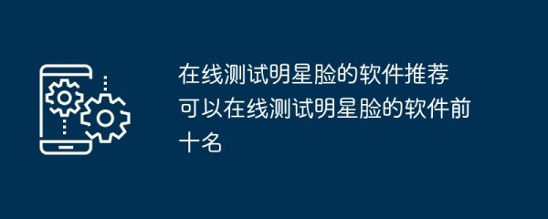 在线测试明星脸的软件推荐 可以在线测试明星脸的软件前十名