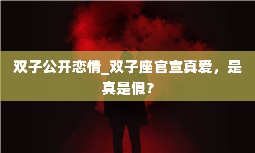 2双子公开恋情_双子座官宣真爱，是真是假？