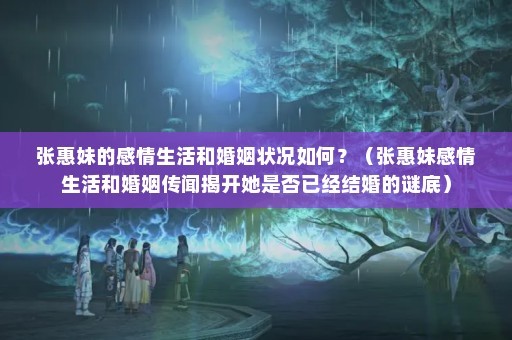 张惠妹的感情生活和婚姻状况如何？（张惠妹感情生活和婚姻传闻揭开她是否已经结婚的谜底）