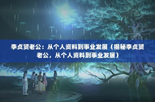 李贞贤老公：从个人资料到事业发展（揭秘李贞贤老公，从个人资料到事业发展）