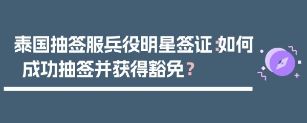 泰国抽签服兵役明星签证：如何成功抽签并获得豁免？