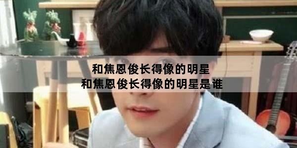 和焦恩俊长得像的明星 和焦恩俊长得像的明星是谁