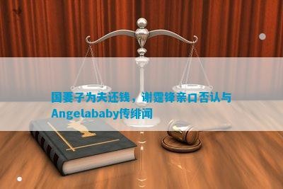 国妻子为夫还钱，谢霆锋亲口否认与Angelababy传绯闻