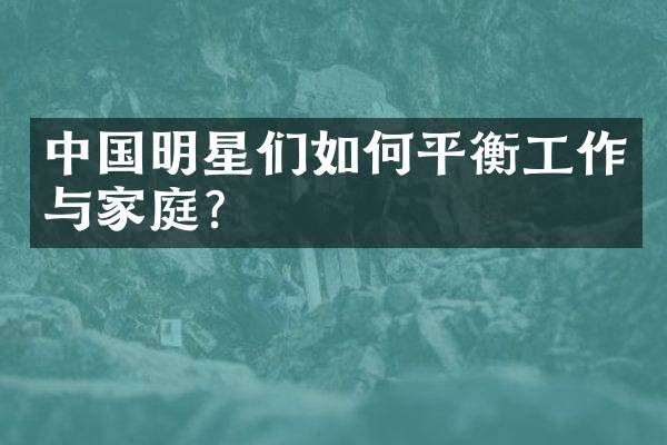 中国明星们如何平衡工作与家庭？