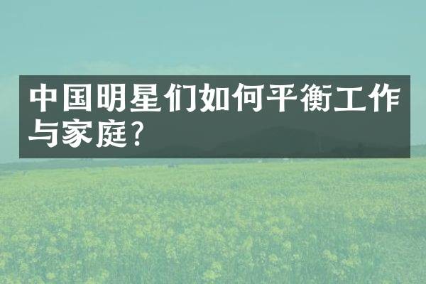 中国明星们如何平衡工作与家庭？