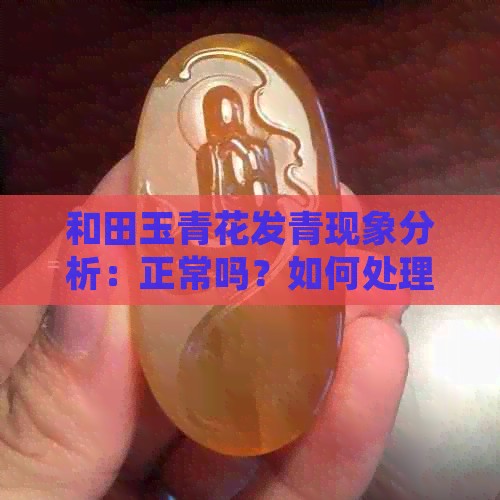 和田玉青花发青现象分析：正常吗？如何处理？解答购买和保养疑问