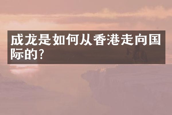 成龙是如何从香港走向国际的？